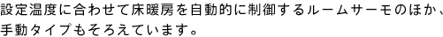 設定温度に合わせて床暖房を自動的に制御するルームサーモのほか、手動タイプもそろえています